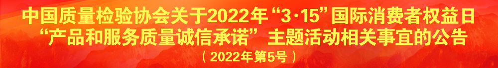 中國質(zhì)量檢驗協(xié)會關(guān)于2022年“3·15”國際消費者權(quán)益日“產(chǎn)品和服務(wù)質(zhì)量誠信承諾”主題活動相關(guān)事宜的公告（2022年第5號）