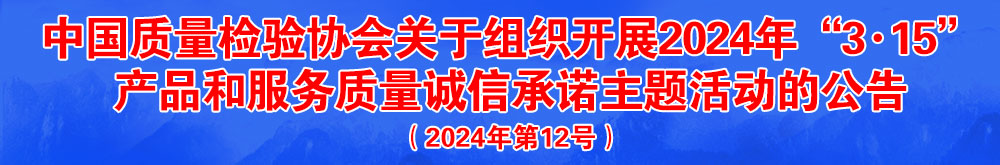 中國質量檢驗協會關于組織開展2024年“3.15”產品和服務質量誠信承諾主題活動的公告（2024年第12號）