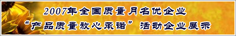 2007年全國(guó)質(zhì)量月名優(yōu)企業(yè)產(chǎn)品質(zhì)量放心承諾活動(dòng)企業(yè)展示