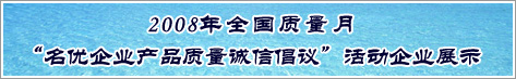 2008年全國(guó)質(zhì)量月名優(yōu)企業(yè)產(chǎn)品質(zhì)量誠(chéng)信倡議活動(dòng)企業(yè)展示