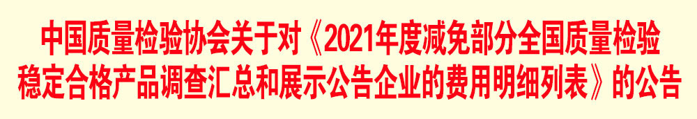 中國(guó)質(zhì)量檢驗(yàn)協(xié)會(huì)關(guān)于發(fā)布《2021年度減免部分全國(guó)質(zhì)量檢驗(yàn)穩(wěn)定合格產(chǎn)品調(diào)查匯總和展示公告企業(yè)的費(fèi)用明細(xì)列表》的公告