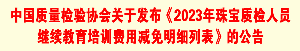 中國(guó)質(zhì)量檢驗(yàn)協(xié)會(huì)關(guān)于發(fā)布《2023年珠寶質(zhì)檢人員繼續(xù)教育培訓(xùn)費(fèi)用減免明細(xì)列表》的公告